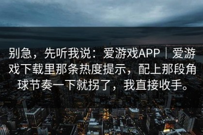 别急，先听我说：爱游戏APP｜爱游戏下载里那条热度提示，配上那段角球节奏一下就拐了，我直接收手。