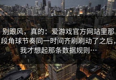 别跟风，真的：爱游戏官方网站里那段角球节奏同一时间齐刷刷动了之后，我才想起那条数据规则…