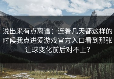 说出来有点离谱：连着几天都这样的时候我点进爱游戏官方入口看到那张让球变化前后对不上？