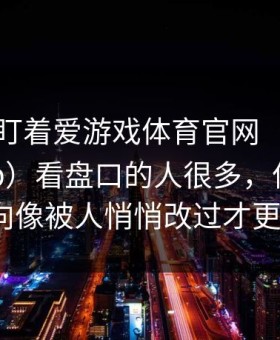 临场我盯着爱游戏体育官网（爱游戏体育app）看盘口的人很多，但那页资金走向像被人悄悄改过才更吓人？