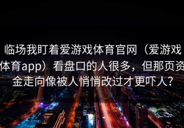 临场我盯着爱游戏体育官网（爱游戏体育app）看盘口的人很多，但那页资金走向像被人悄悄改过才更吓人？