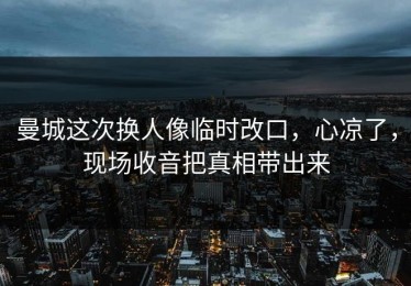 曼城这次换人像临时改口，心凉了，现场收音把真相带出来