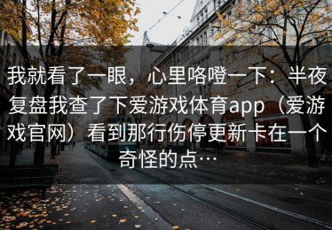 我就看了一眼，心里咯噔一下：半夜复盘我查了下爱游戏体育app（爱游戏官网）看到那行伤停更新卡在一个奇怪的点…