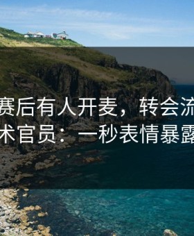 埃弗顿赛后有人开麦，转会流言直指技术官员：一秒表情暴露了