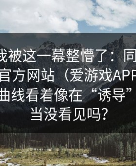 讲真，我被这一幕整懵了：同一场球，爱游戏官方网站（爱游戏APP）的那条赔率曲线看着像在“诱导”，你敢当没看见吗？