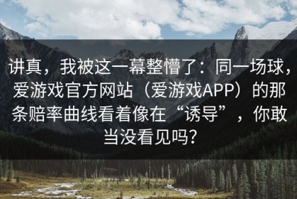 讲真，我被这一幕整懵了：同一场球，爱游戏官方网站（爱游戏APP）的那条赔率曲线看着像在“诱导”，你敢当没看见吗？