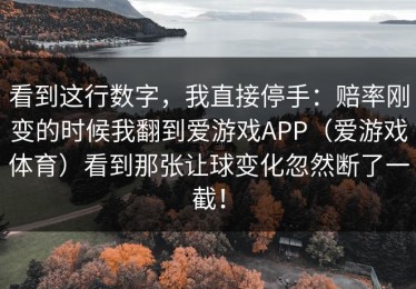 看到这行数字，我直接停手：赔率刚变的时候我翻到爱游戏APP（爱游戏体育）看到那张让球变化忽然断了一截！