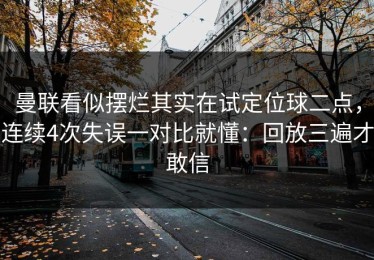 曼联看似摆烂其实在试定位球二点，连续4次失误一对比就懂：回放三遍才敢信