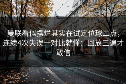 曼联看似摆烂其实在试定位球二点，连续4次失误一对比就懂：回放三遍才敢信