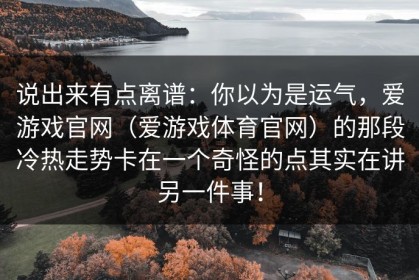 说出来有点离谱：你以为是运气，爱游戏官网（爱游戏体育官网）的那段冷热走势卡在一个奇怪的点其实在讲另一件事！