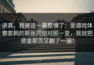 讲真，我被这一幕整懵了：爱游戏体育官网的那张同赔对照一变，我就把资金那页又翻了一遍！