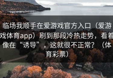 临场我顺手在爱游戏官方入口（爱游戏体育app）刷到那段冷热走势，看着像在“诱导”，这就很不正常？（体育彩票）