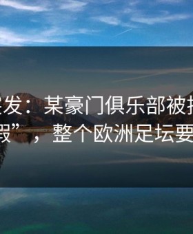 UEF A突发：某豪门俱乐部被指控“数据作假”，整个欧洲足坛要变天！