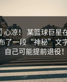 💔 心凉！ 某篮球巨星在社交媒体上发布了一段“神秘”文字，暗示自己可能提前退役！