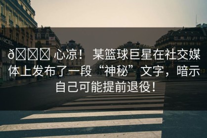 💔 心凉！ 某篮球巨星在社交媒体上发布了一段“神秘”文字，暗示自己可能提前退役！