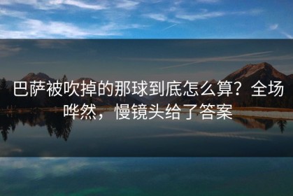 巴萨被吹掉的那球到底怎么算？全场哗然，慢镜头给了答案