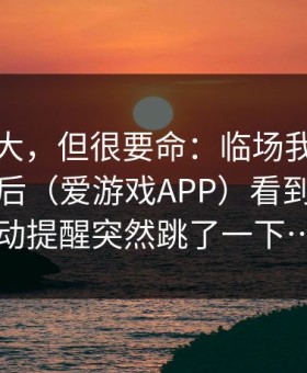这事不大，但很要命：临场我在爱游戏下载后（爱游戏APP）看到那条异动提醒突然跳了一下…