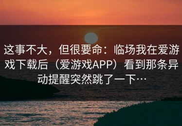这事不大，但很要命：临场我在爱游戏下载后（爱游戏APP）看到那条异动提醒突然跳了一下…