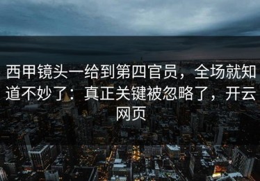 西甲镜头一给到第四官员，全场就知道不妙了：真正关键被忽略了，开云网页