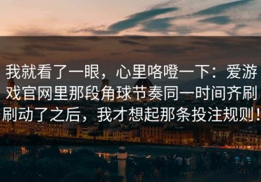 我就看了一眼，心里咯噔一下：爱游戏官网里那段角球节奏同一时间齐刷刷动了之后，我才想起那条投注规则！