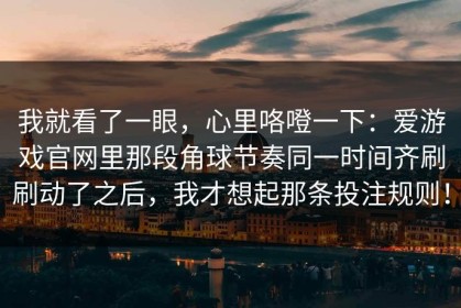 我就看了一眼，心里咯噔一下：爱游戏官网里那段角球节奏同一时间齐刷刷动了之后，我才想起那条投注规则！