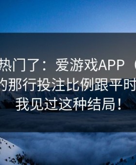 别再追热门了：爱游戏APP（爱游戏体育）的那行投注比例跟平时不一样，我见过这种结局！