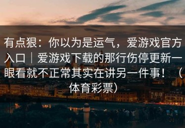 有点狠：你以为是运气，爱游戏官方入口｜爱游戏下载的那行伤停更新一眼看就不正常其实在讲另一件事！（体育彩票）