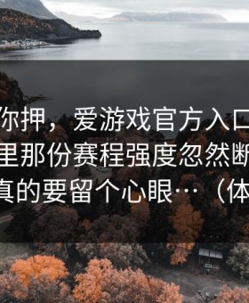 我不劝你押，爱游戏官方入口｜爱游戏官网里那份赛程强度忽然断了一截这下，真的要留个心眼…（体育彩票）
