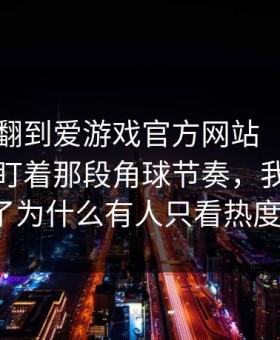 中场我翻到爱游戏官方网站（爱游戏官网）盯着那段角球节奏，我突然懂了为什么有人只看热度？