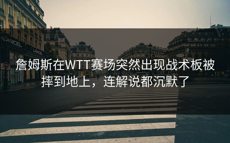 詹姆斯在WTT赛场突然出现战术板被摔到地上,连解说都沉默了 詹姆斯在WTT赛场突然出现战术板被摔到地上,连解说都沉默了