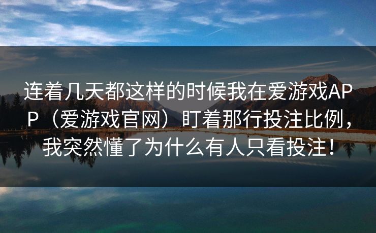 连着几天都这样的时候我在爱游戏APP（爱游戏官网）盯着那行投注比例，我突然懂了为什么有人只看投注！