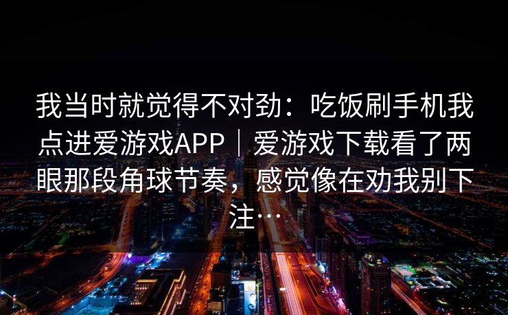 我当时就觉得不对劲：吃饭刷手机我点进爱游戏APP｜爱游戏下载看了两眼那段角球节奏，感觉像在劝我别下注…