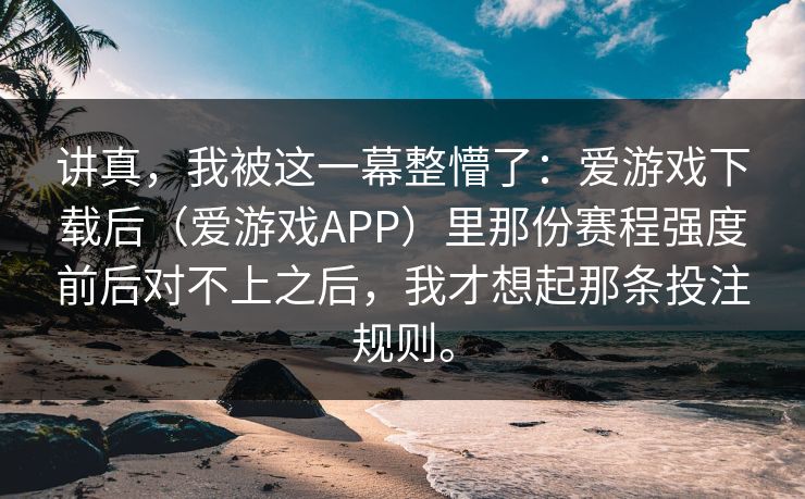 讲真，我被这一幕整懵了：爱游戏下载后（爱游戏APP）里那份赛程强度前后对不上之后，我才想起那条投注规则。