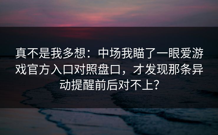 真不是我多想：中场我瞄了一眼爱游戏官方入口对照盘口，才发现那条异动提醒前后对不上？