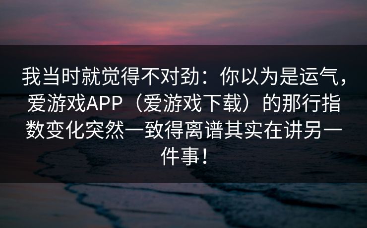 我当时就觉得不对劲：你以为是运气，爱游戏APP（爱游戏下载）的那行指数变化突然一致得离谱其实在讲另一件事！