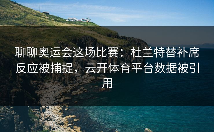 聊聊奥运会这场比赛：杜兰特替补席反应被捕捉，云开体育平台数据被引用