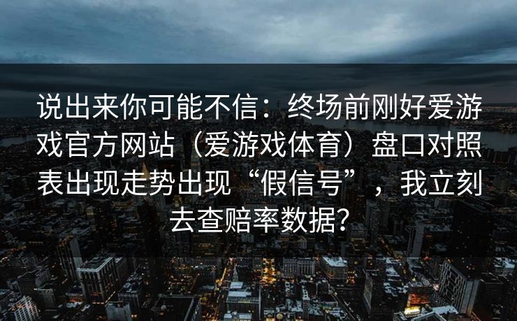 说出来你可能不信：终场前刚好爱游戏官方网站（爱游戏体育）盘口对照表出现走势出现“假信号”，我立刻去查赔率数据？