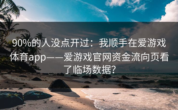 90%的人没点开过：我顺手在爱游戏体育app——爱游戏官网资金流向页看了临场数据？