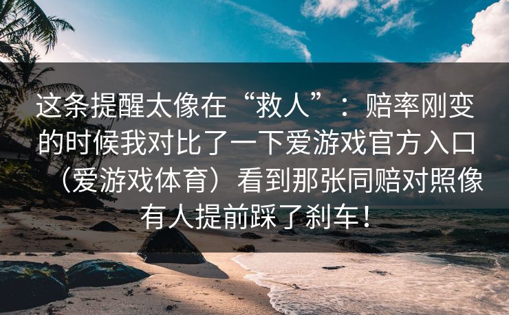这条提醒太像在“救人”：赔率刚变的时候我对比了一下爱游戏官方入口（爱游戏体育）看到那张同赔对照像有人提前踩了刹车！