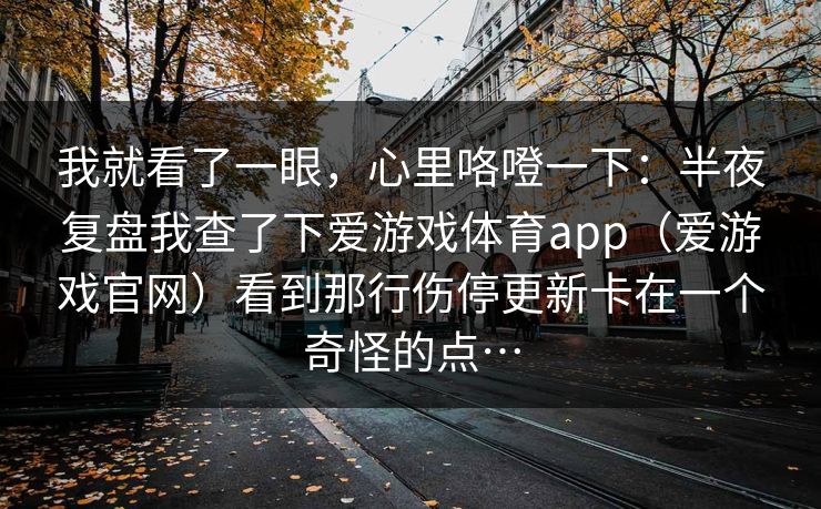 我就看了一眼，心里咯噔一下：半夜复盘我查了下爱游戏体育app（爱游戏官网）看到那行伤停更新卡在一个奇怪的点…