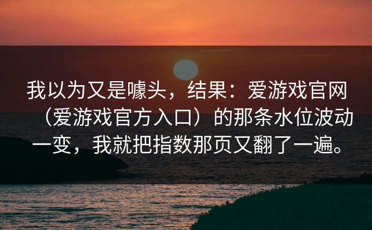 我以为又是噱头，结果：爱游戏官网（爱游戏官方入口）的那条水位波动一变，我就把指数那页又翻了一遍。