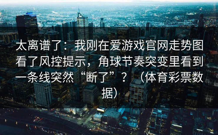 太离谱了：我刚在爱游戏官网走势图看了风控提示，角球节奏突变里看到一条线突然“断了”？（体育彩票数据）
