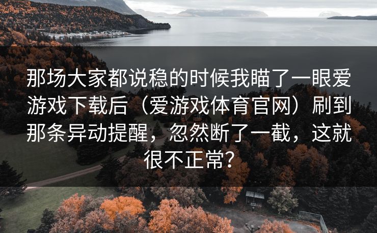 那场大家都说稳的时候我瞄了一眼爱游戏下载后（爱游戏体育官网）刷到那条异动提醒，忽然断了一截，这就很不正常？