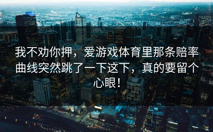 我不劝你押，爱游戏体育里那条赔率曲线突然跳了一下这下，真的要留个心眼！