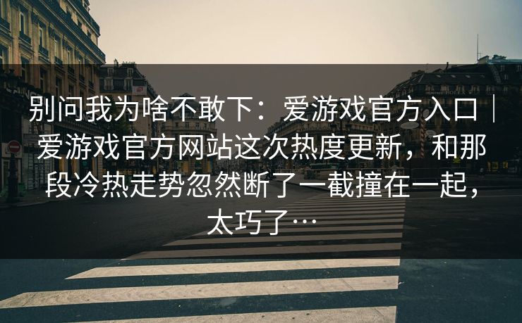 别问我为啥不敢下：爱游戏官方入口｜爱游戏官方网站这次热度更新，和那段冷热走势忽然断了一截撞在一起，太巧了…