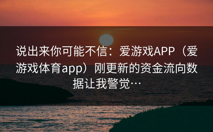 说出来你可能不信：爱游戏APP（爱游戏体育app）刚更新的资金流向数据让我警觉…
