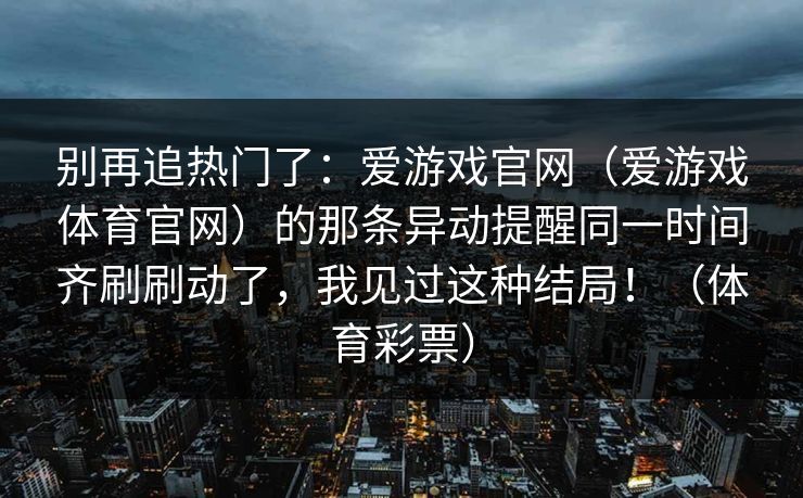 别再追热门了：爱游戏官网（爱游戏体育官网）的那条异动提醒同一时间齐刷刷动了，我见过这种结局！（体育彩票）