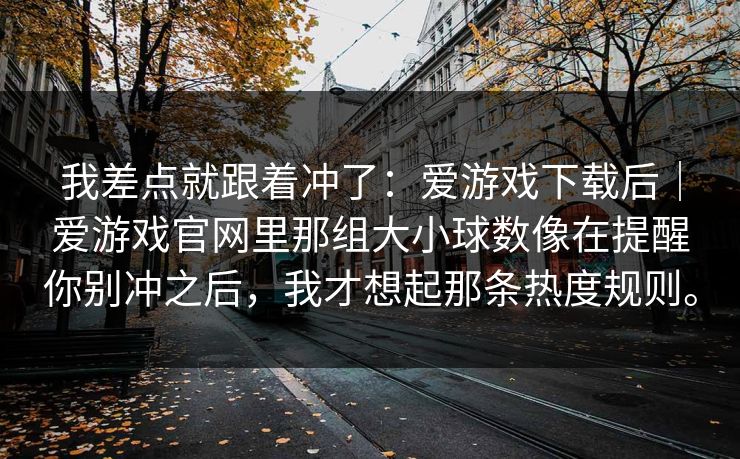 我差点就跟着冲了：爱游戏下载后｜爱游戏官网里那组大小球数像在提醒你别冲之后，我才想起那条热度规则。