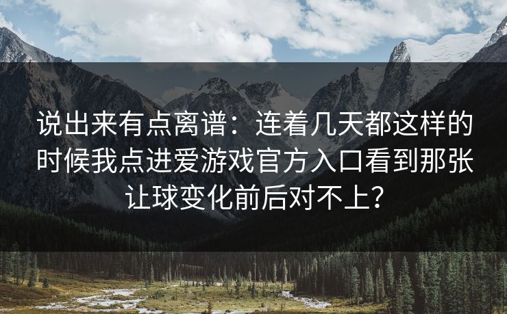 说出来有点离谱：连着几天都这样的时候我点进爱游戏官方入口看到那张让球变化前后对不上？