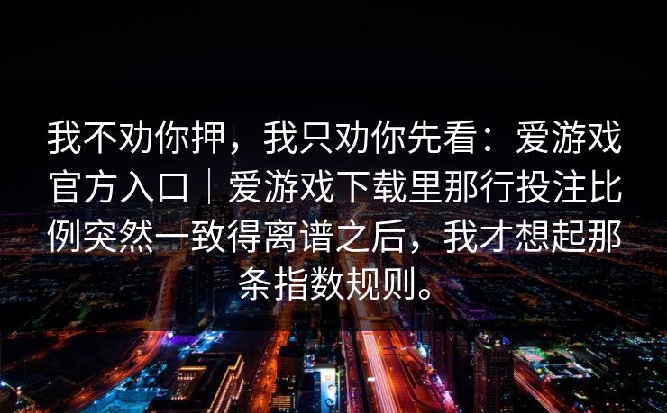 我不劝你押，我只劝你先看：爱游戏官方入口｜爱游戏下载里那行投注比例突然一致得离谱之后，我才想起那条指数规则。